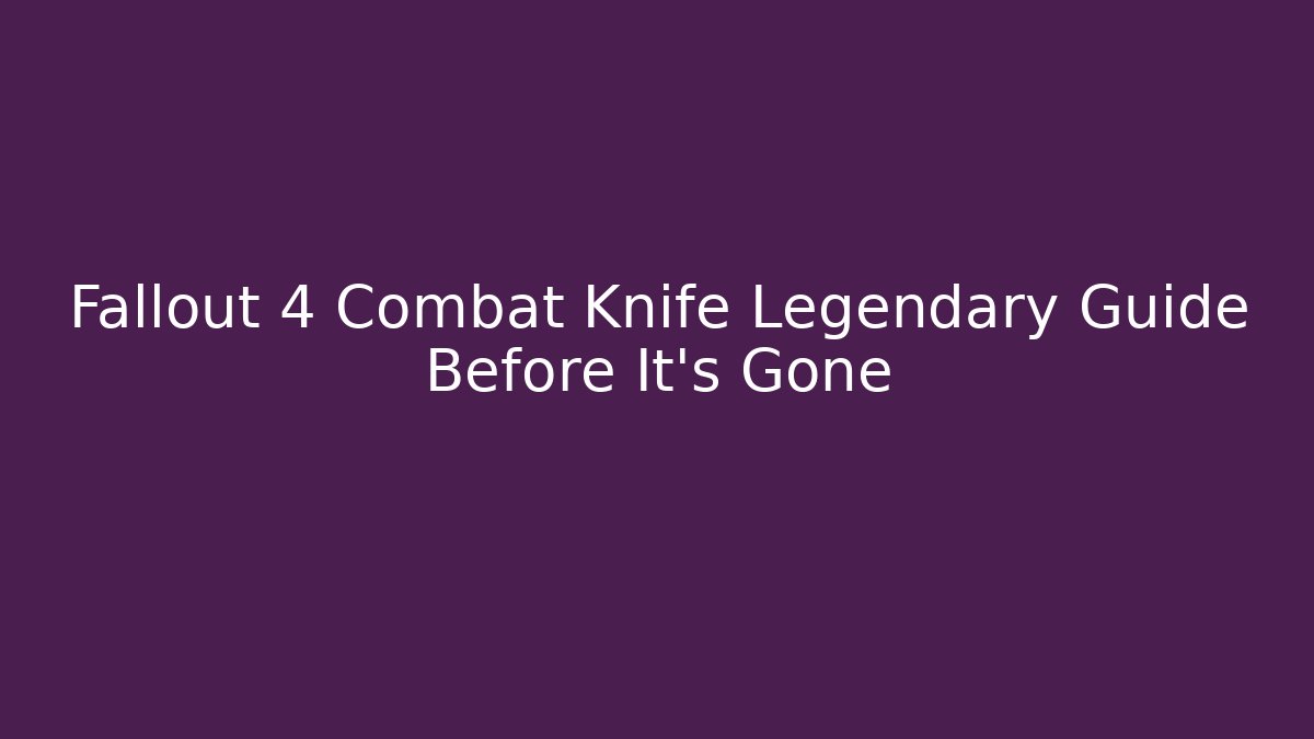 Fallout 4 Combat Knife Legendary Guide Before It’s Gone