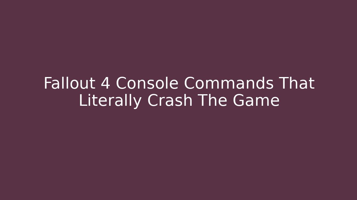Fallout 4 Console Commands That Literally Crash The Game