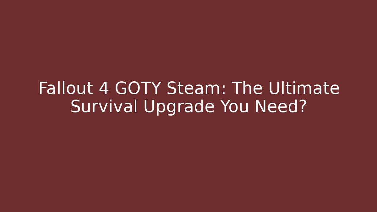 Fallout 4 GOTY Steam: The Ultimate Survival Upgrade You Need?
