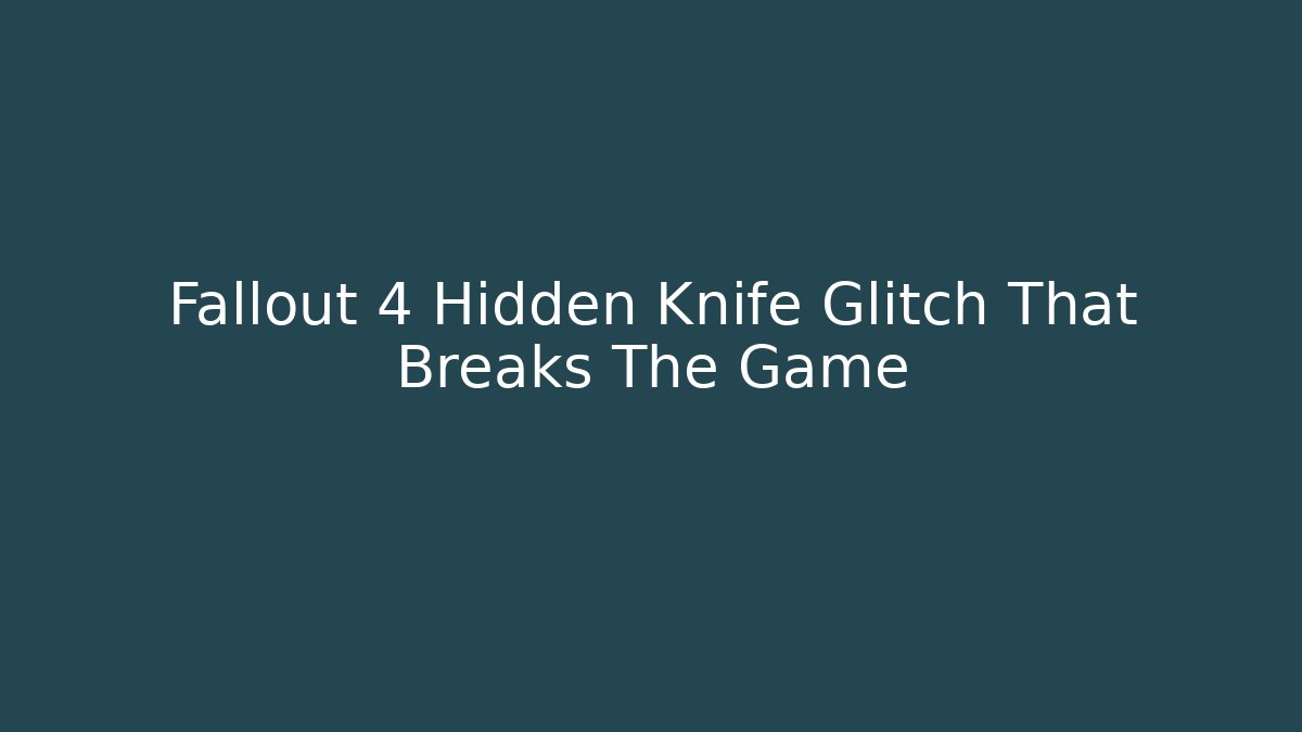 Fallout 4 Hidden Knife Glitch That Breaks The Game - Felix Cat Insurance