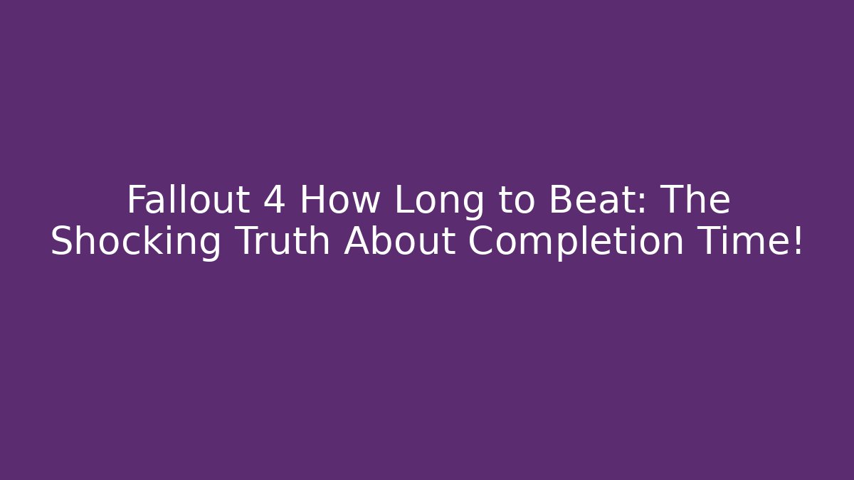 Fallout 4 How Long to Beat: The Shocking Truth About Completion Time!