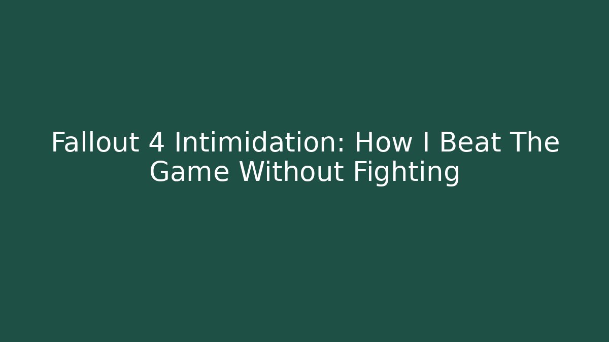 Fallout 4 Intimidation: How I Beat The Game Without Fighting