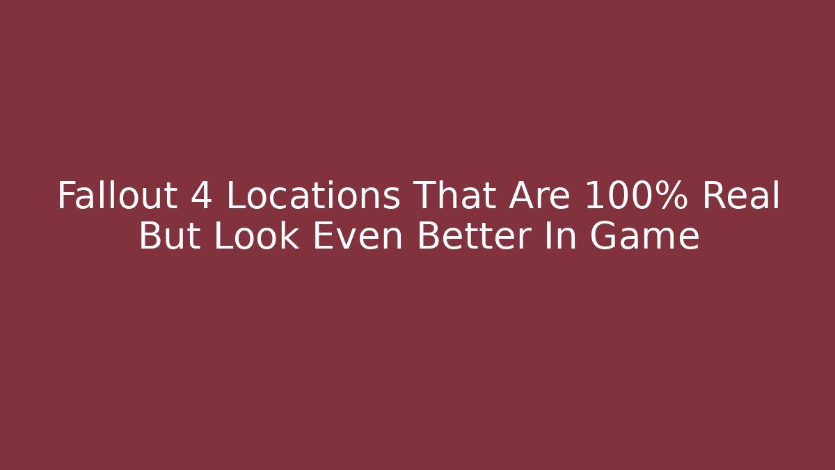 Fallout 4 Locations That Are 100% Real But Look Even Better In Game