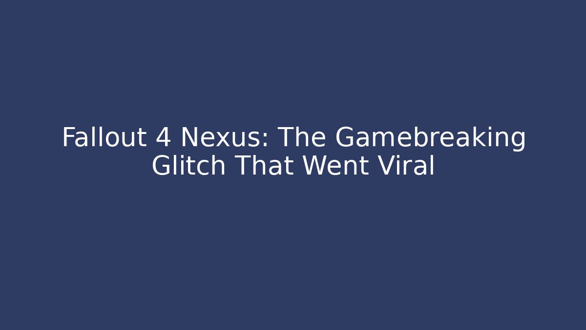 Fallout 4 Nexus: The Gamebreaking Glitch That Went Viral