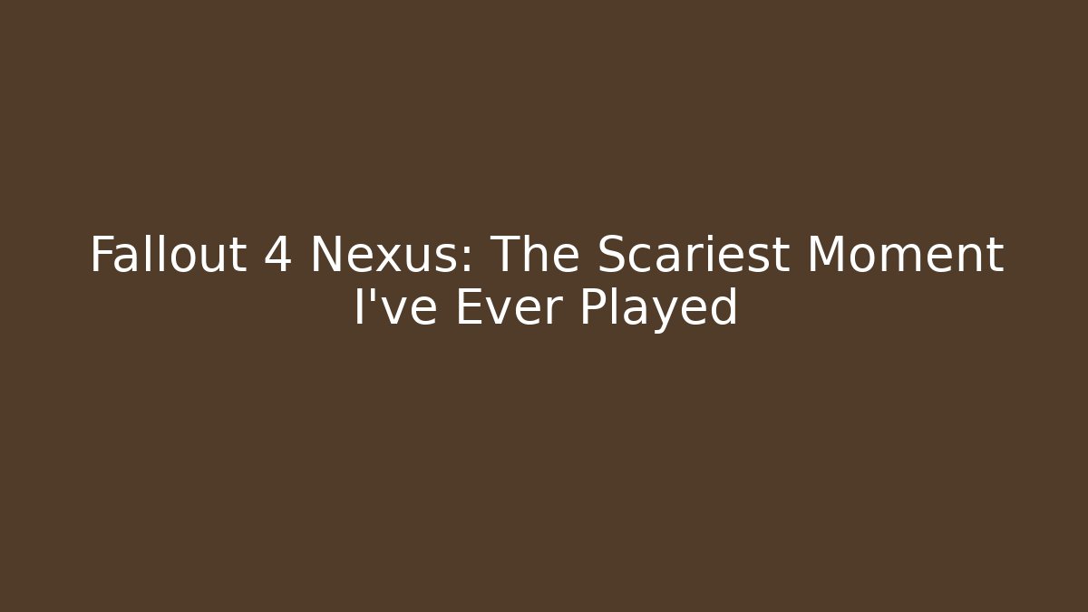 Fallout 4 Nexus: The Scariest Moment I’ve Ever Played