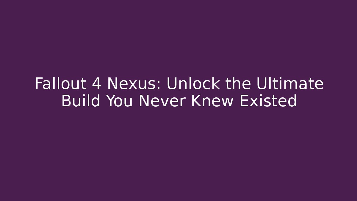 Fallout 4 Nexus: Unlock the Ultimate Build You Never Knew Existed
