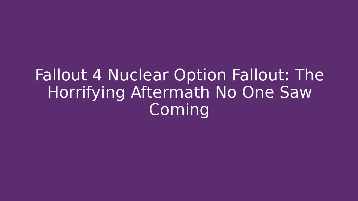 Fallout 4 Nuclear Option Fallout: The Horrifying Aftermath No One Saw Coming