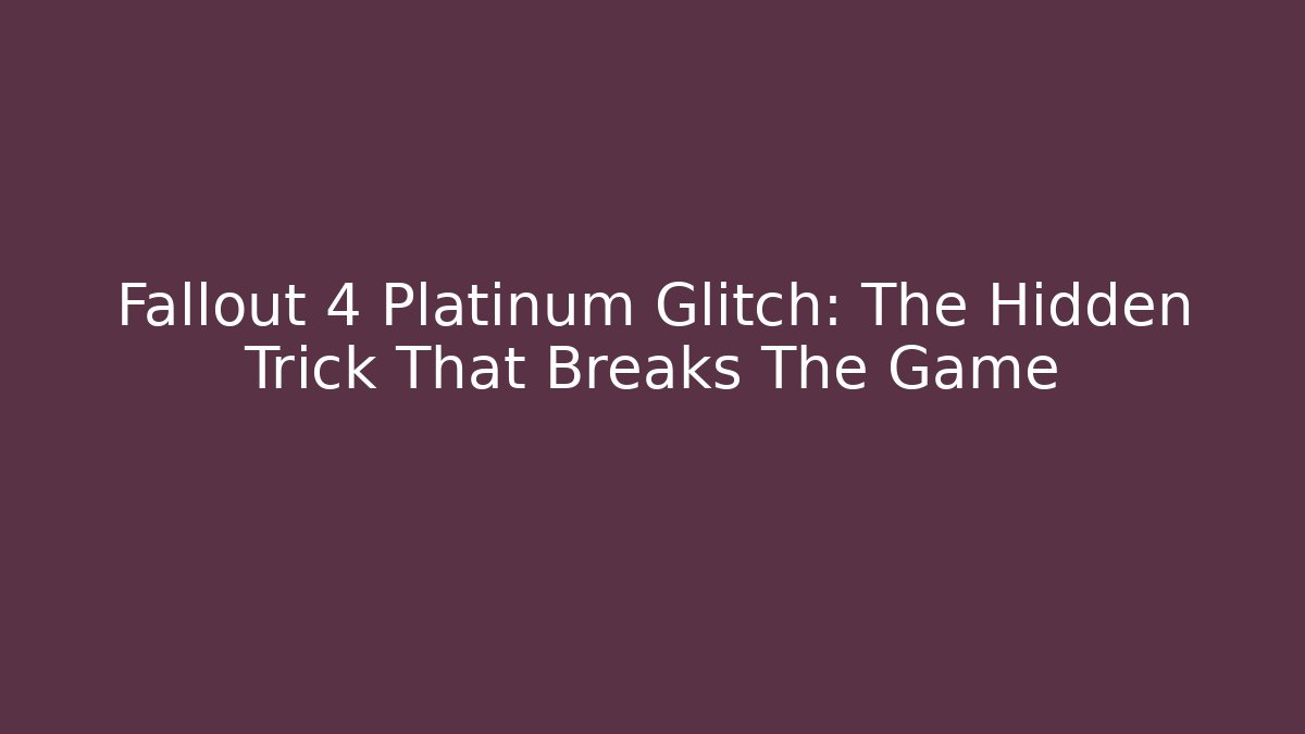 Fallout 4 Platinum Glitch: The Hidden Trick That Breaks The Game
