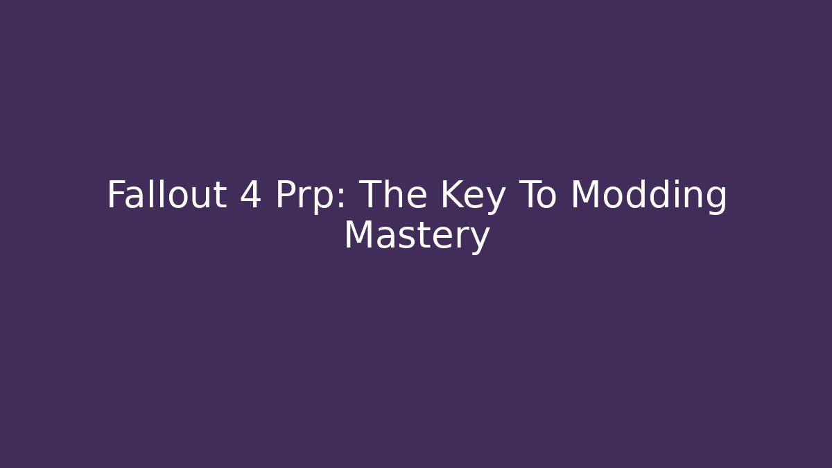 Fallout 4 Prp: The Key To Modding Mastery