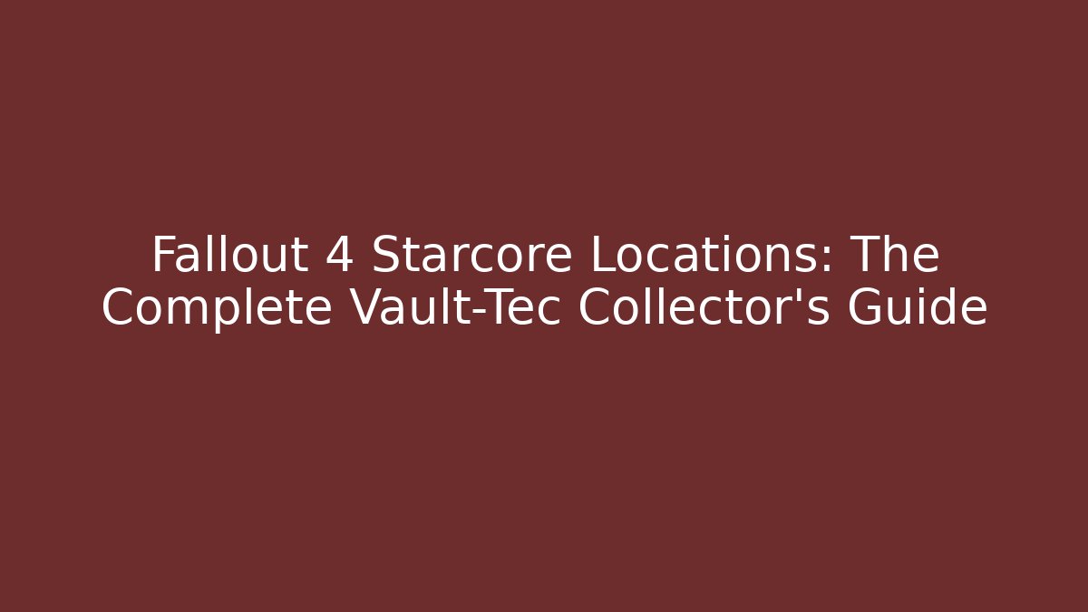 Fallout 4 Starcore Locations: The Complete Vault-Tec Collector's Guide