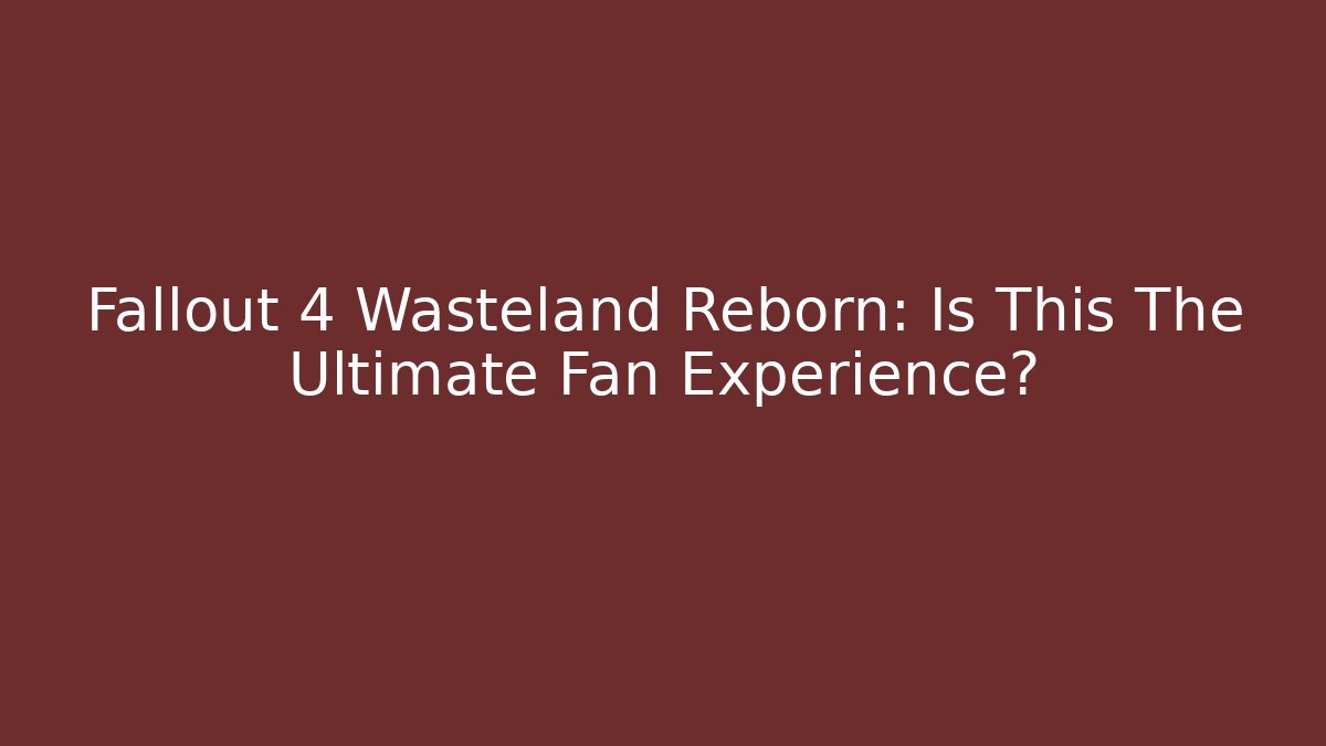 Fallout 4 Wasteland Reborn: Is This The Ultimate Fan Experience?