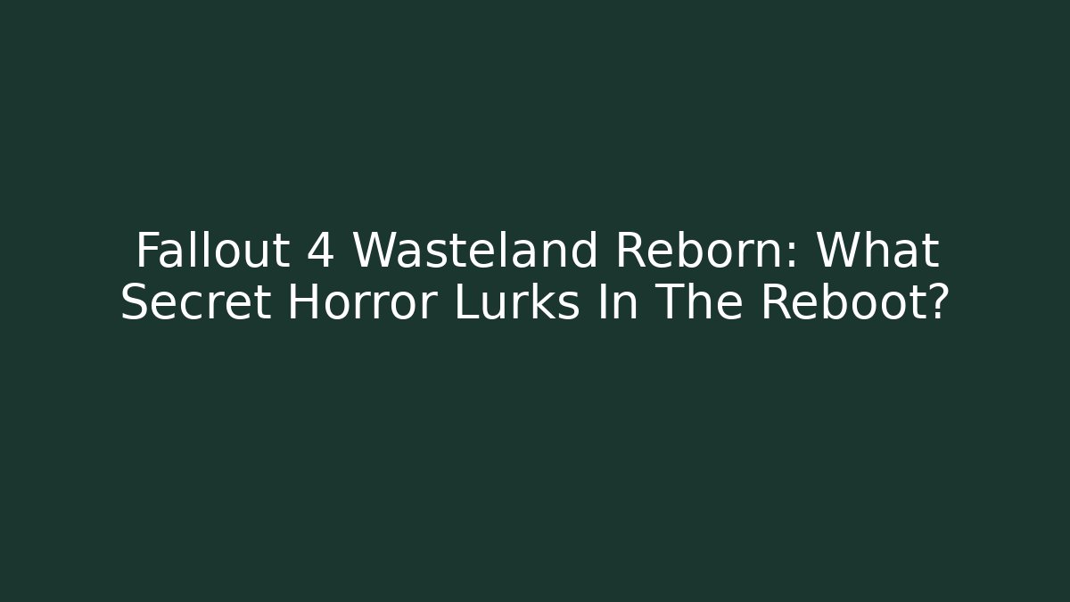 Fallout 4 Wasteland Reborn: What Secret Horror Lurks In The Reboot?