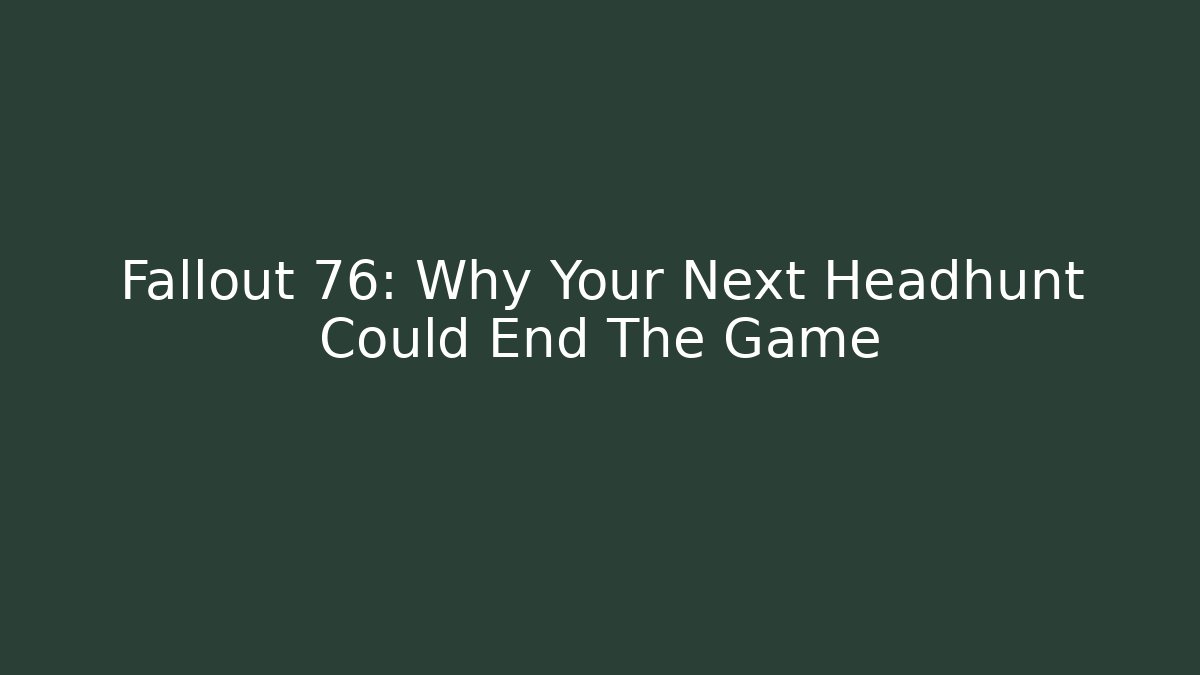 Fallout 76: Why Your Next Headhunt Could End The Game