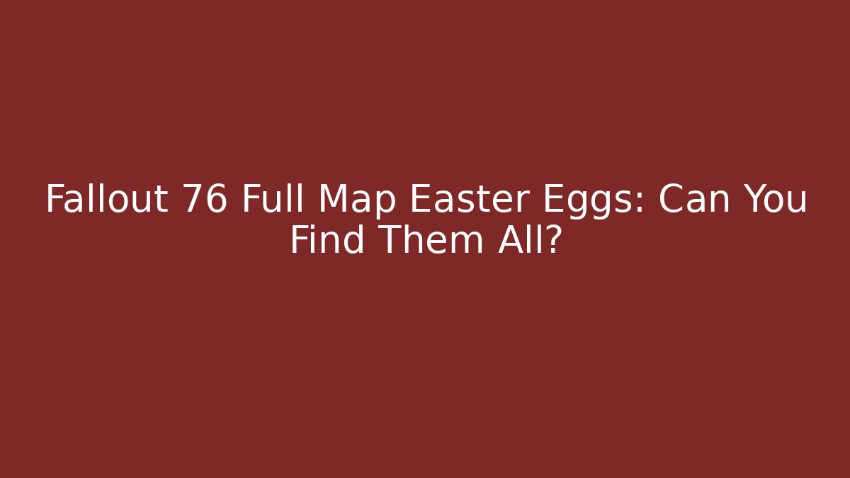 Fallout 76 Full Map Easter Eggs: Can You Find Them All?