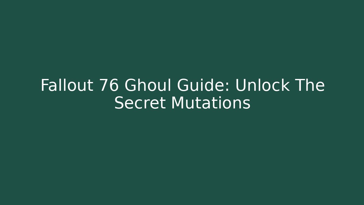 Fallout 76 Ghoul Guide: Unlock The Secret Mutations