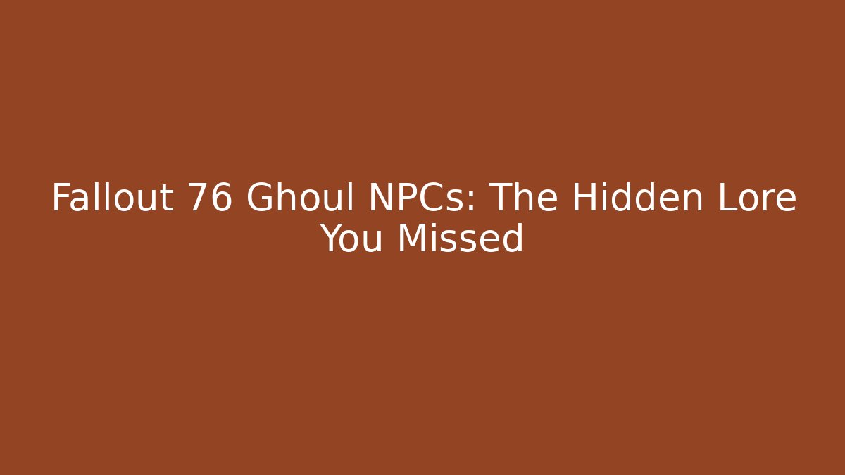 Fallout 76 Ghoul NPCs: The Hidden Lore You Missed