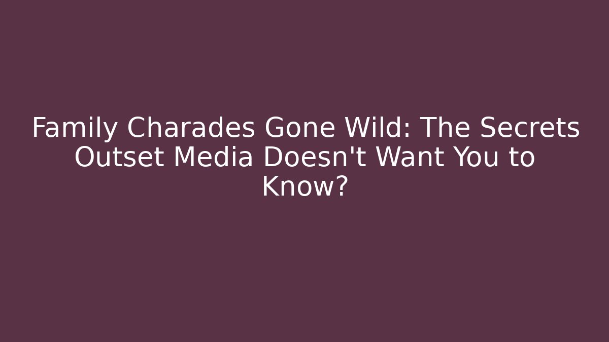 Family Charades Gone Wild: The Secrets Outset Media Doesn't Want You to Know?