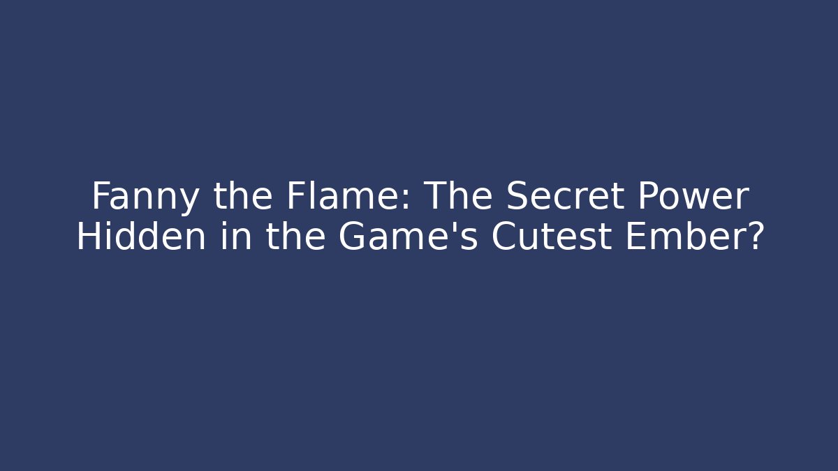 Fanny the Flame: The Secret Power Hidden in the Game's Cutest Ember?