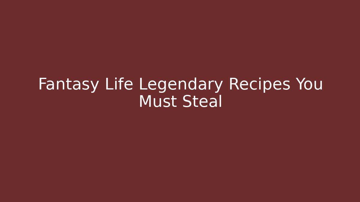 Fantasy Life Legendary Recipes You Must Steal