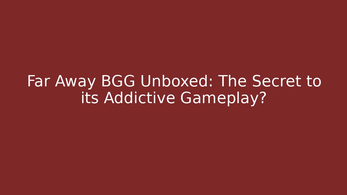 Far Away BGG Unboxed: The Secret to its Addictive Gameplay?