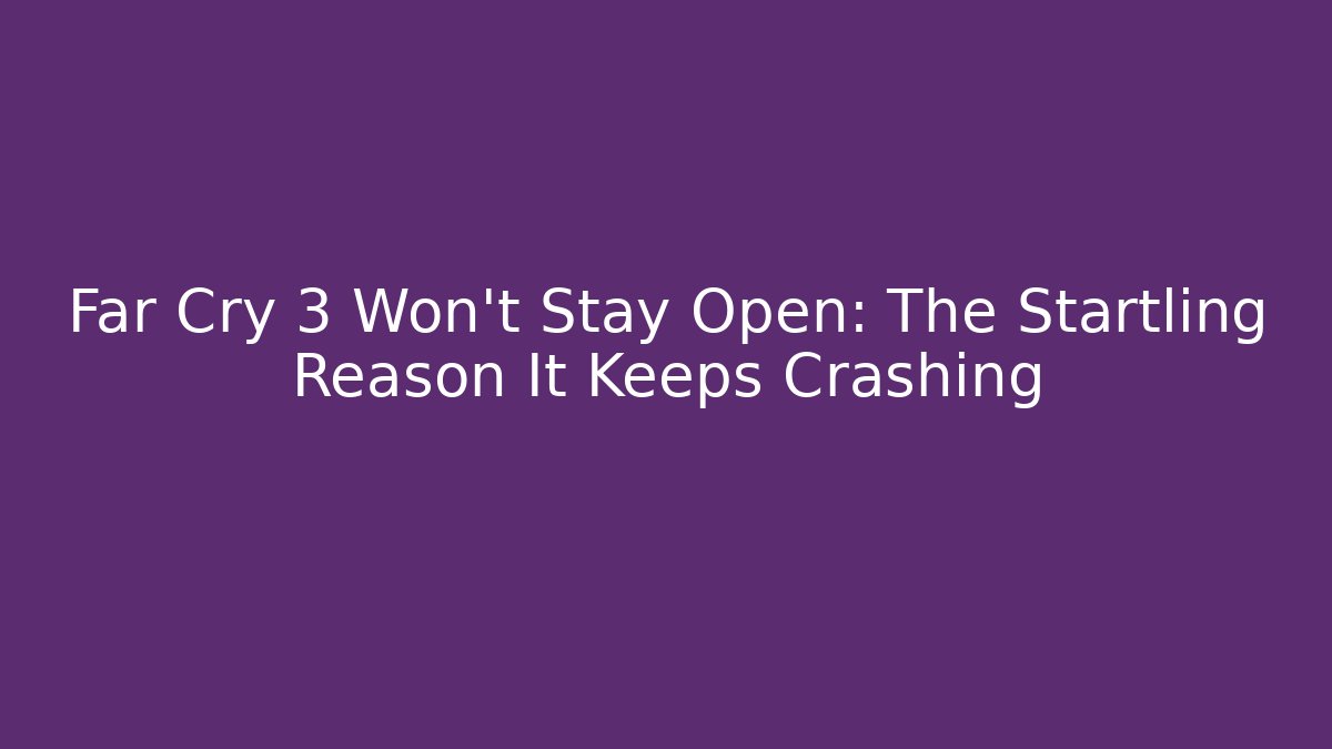 Far Cry 3 Won't Stay Open: The Startling Reason It Keeps Crashing