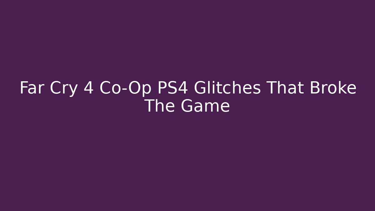 Far Cry 4 Co-Op PS4 Glitches That Broke The Game