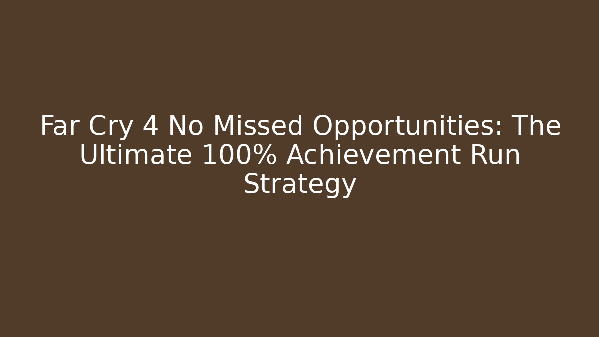 Far Cry 4 No Missed Opportunities: The Ultimate 100% Achievement Run Strategy