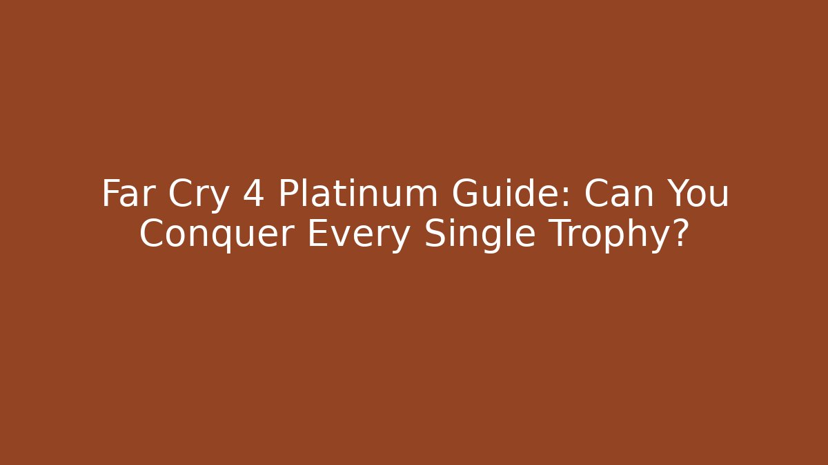 Far Cry 4 Platinum Guide: Can You Conquer Every Single Trophy? - Felix Cat Insurance