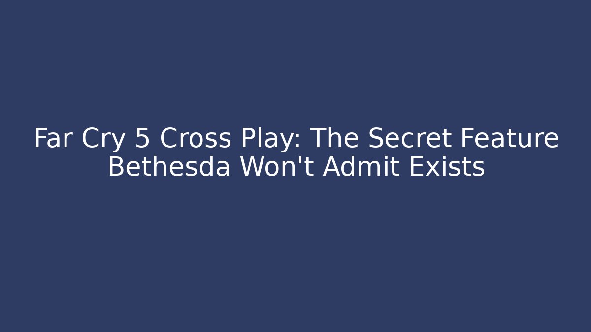 Far Cry 5 Cross Play: The Secret Feature Bethesda Won’t Admit Exists