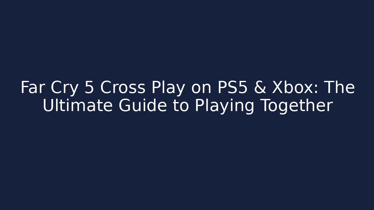 Far Cry 5 Cross Play on PS5 & Xbox: The Ultimate Guide to Playing Together