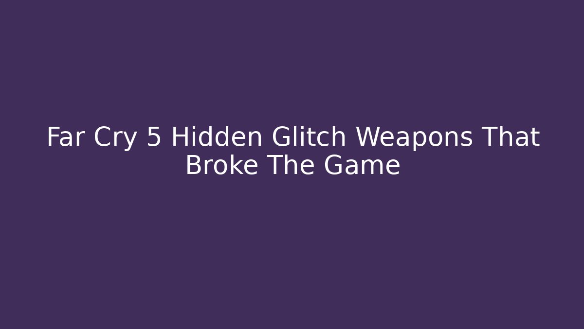 Far Cry 5 Hidden Glitch Weapons That Broke The Game
