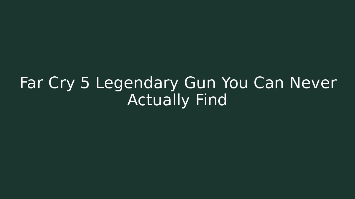 Far Cry 5 Legendary Gun You Can Never Actually Find