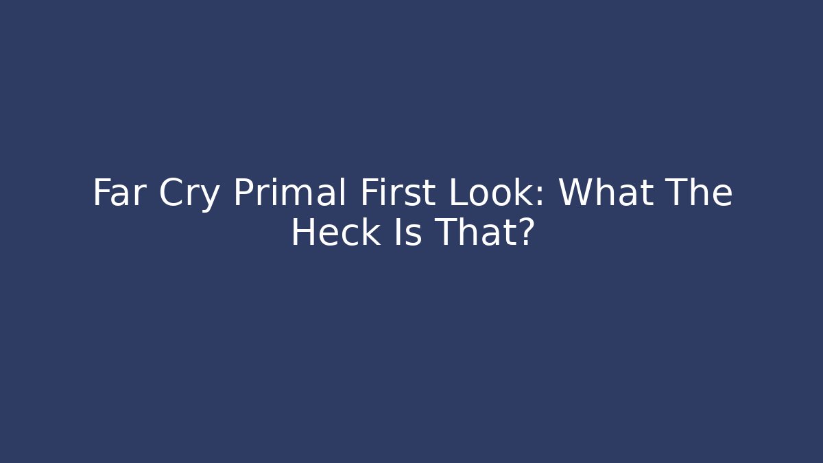 Far Cry Primal First Look: What The Heck Is That?