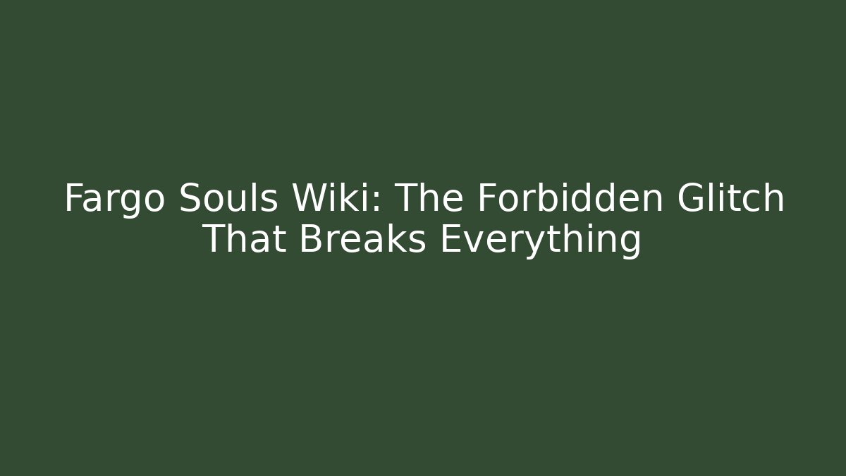 Fargo Souls Wiki: The Forbidden Glitch That Breaks Everything