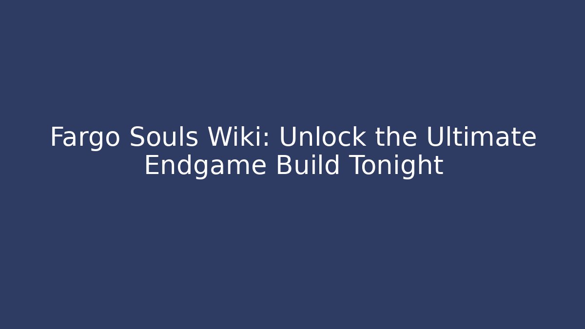 Fargo Souls Wiki: Unlock the Ultimate Endgame Build Tonight