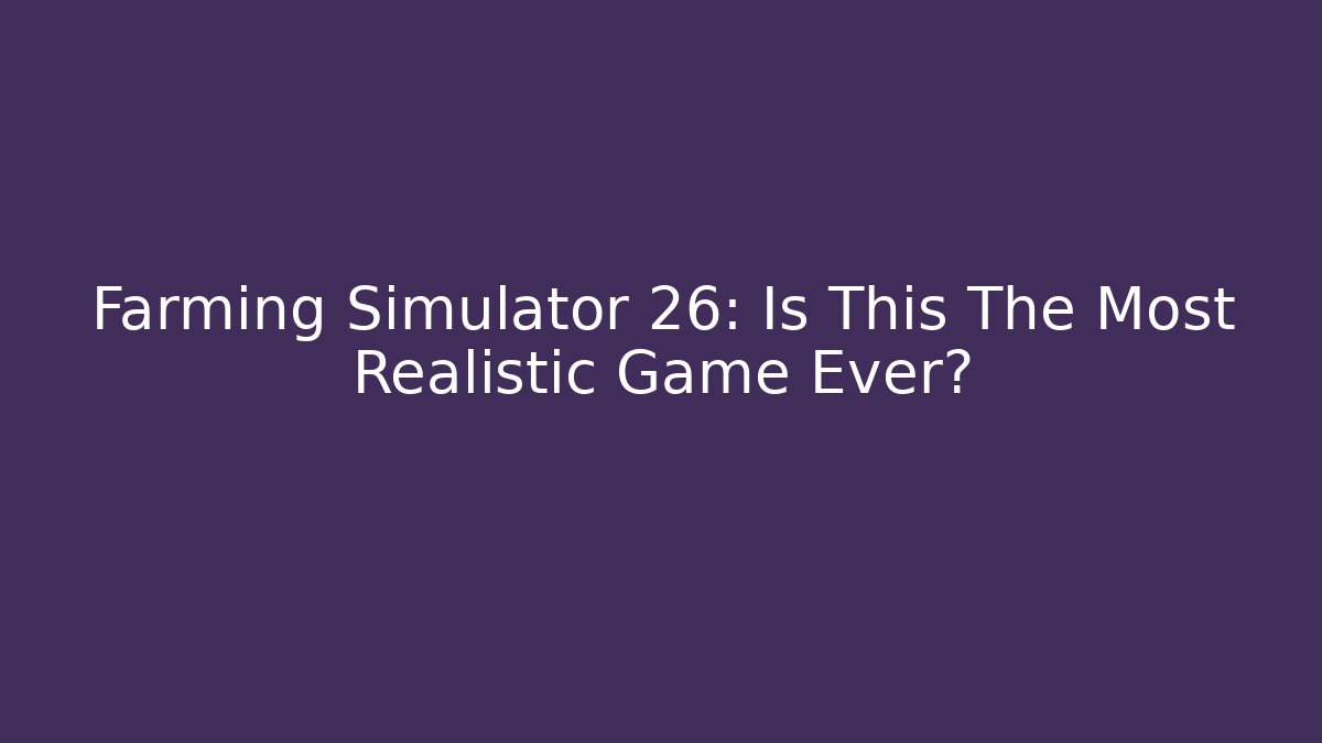 Farming Simulator 26: Is This The Most Realistic Game Ever?