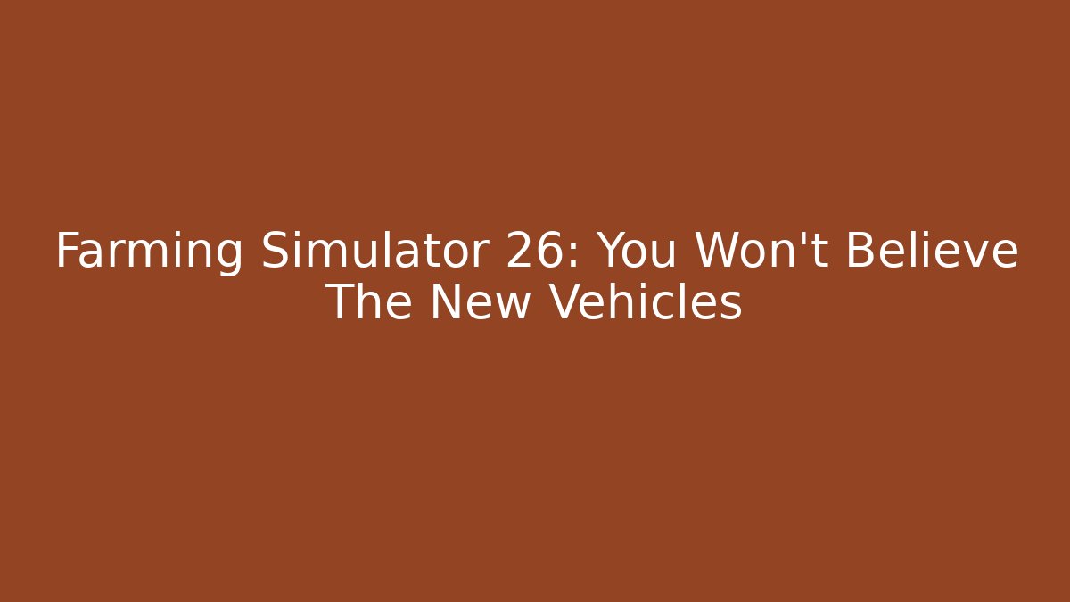 Farming Simulator 26: You Won't Believe The New Vehicles