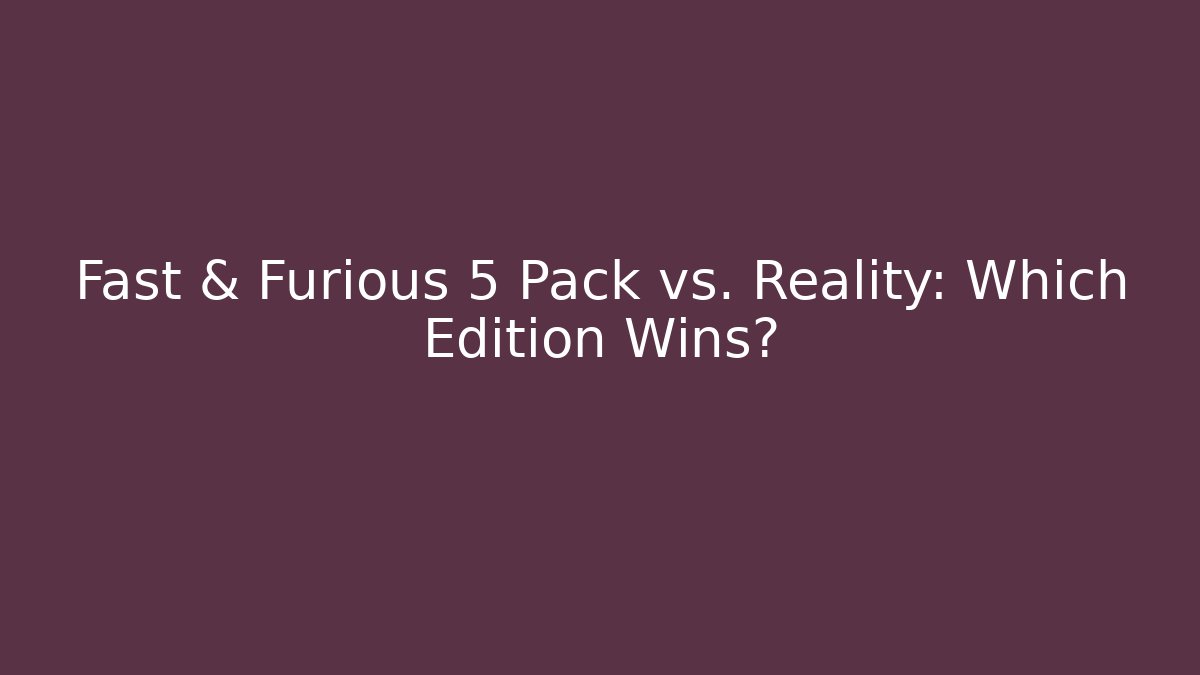 Fast & Furious 5 Pack vs. Reality: Which Edition Wins?