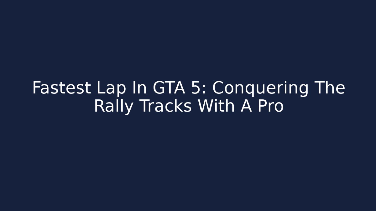 Fastest Lap In GTA 5: Conquering The Rally Tracks With A Pro