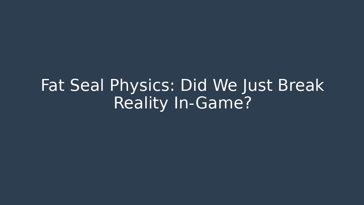Fat Seal Physics: Did We Just Break Reality In-Game?