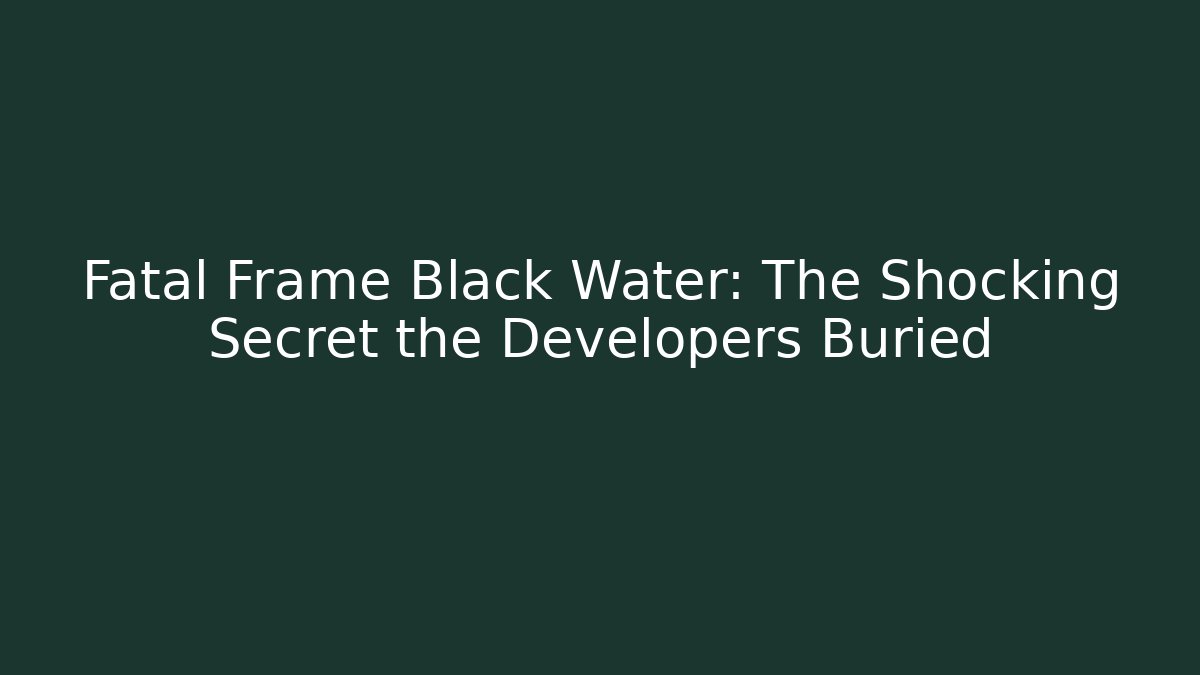 Fatal Frame Black Water: The Shocking Secret the Developers Buried