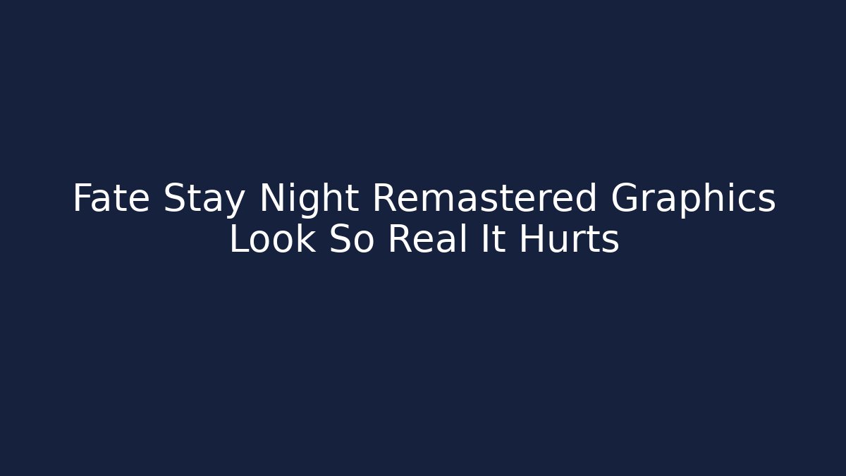 Fate Stay Night Remastered Graphics Look So Real It Hurts
