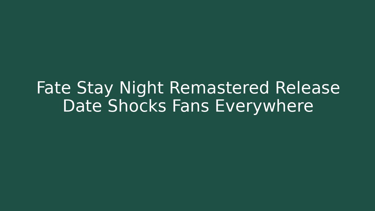 Fate Stay Night Remastered Release Date Shocks Fans Everywhere