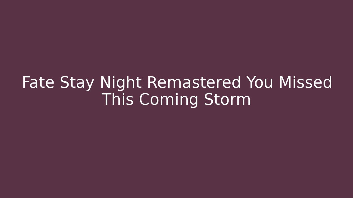 Fate Stay Night Remastered You Missed This Coming Storm