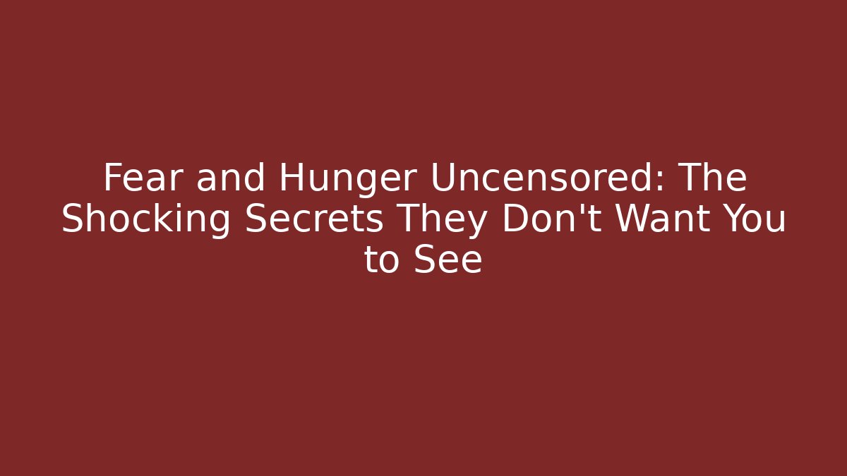 Fear and Hunger Uncensored: The Shocking Secrets They Don’t Want You to See