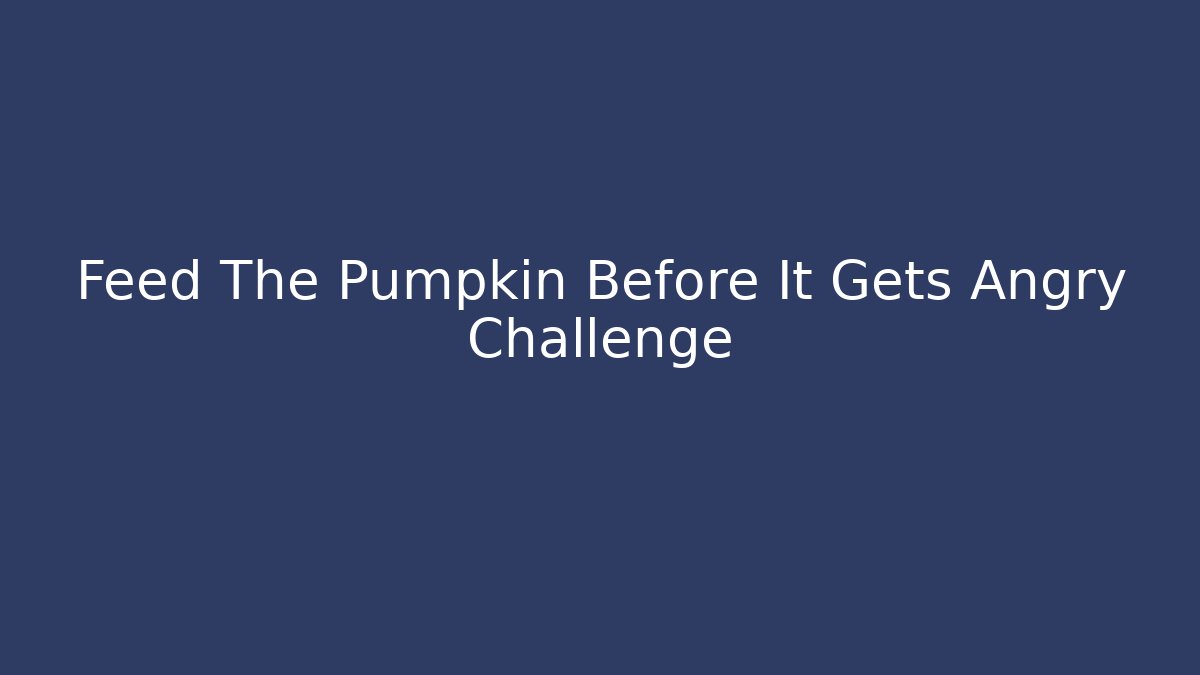 Feed The Pumpkin Before It Gets Angry Challenge