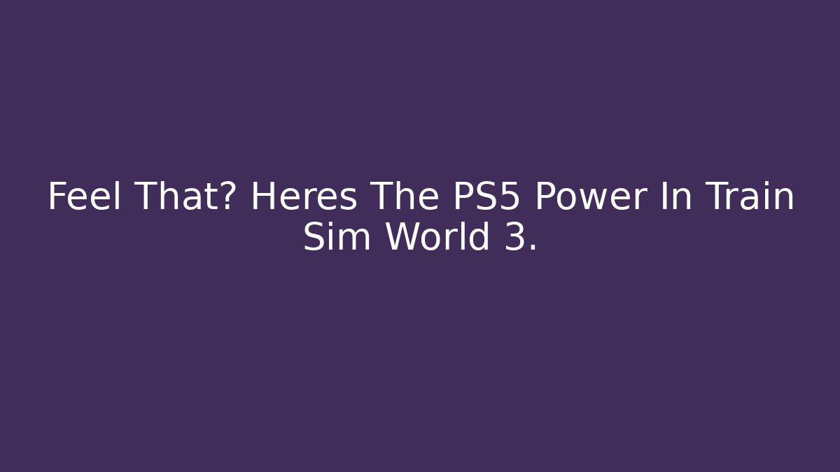 Feel That? Heres The PS5 Power In Train Sim World 3.