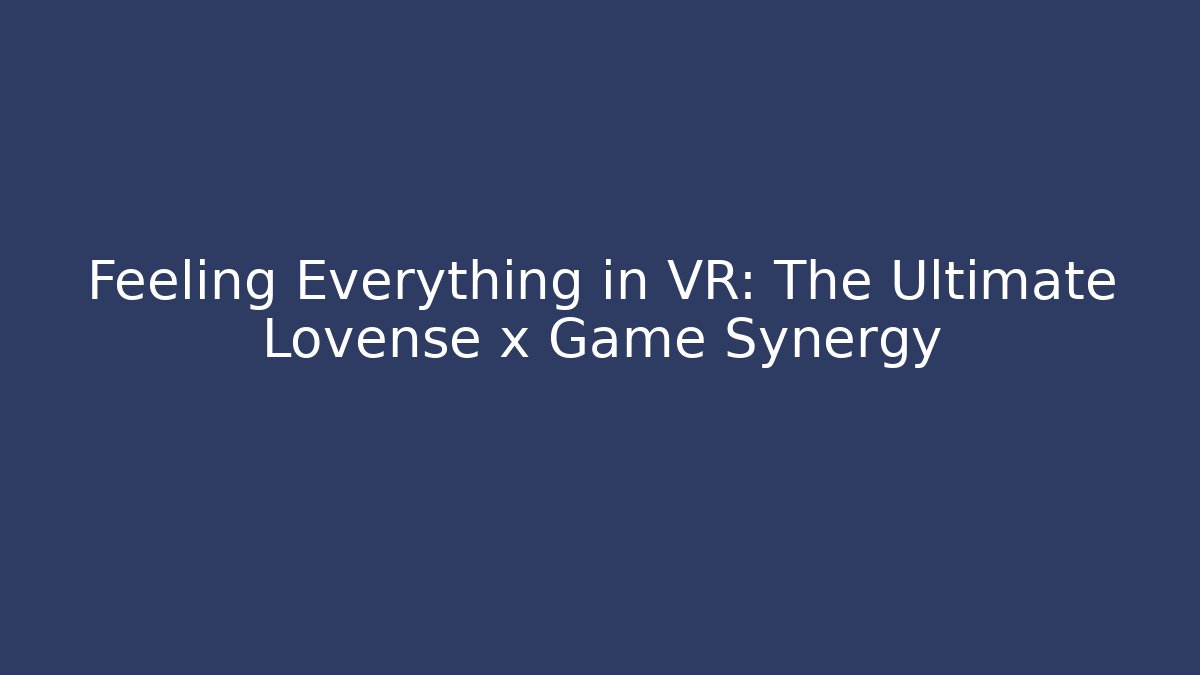 Feeling Everything in VR: The Ultimate Lovense x Game Synergy