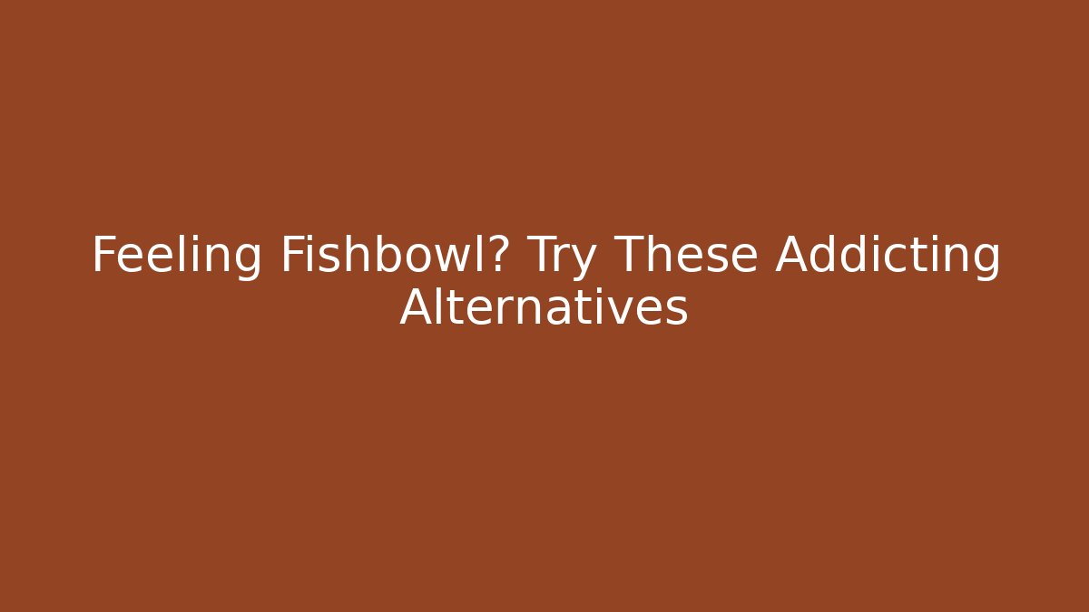 Feeling Fishbowl? Try These Addicting Alternatives