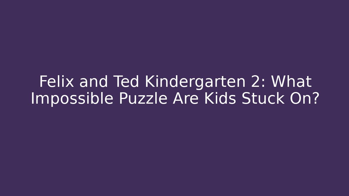 Felix and Ted Kindergarten 2: What Impossible Puzzle Are Kids Stuck On?